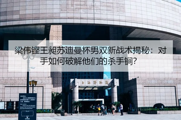 梁伟铿王昶苏迪曼杯男双新战术揭秘：对手如何破解他们的杀手锏？