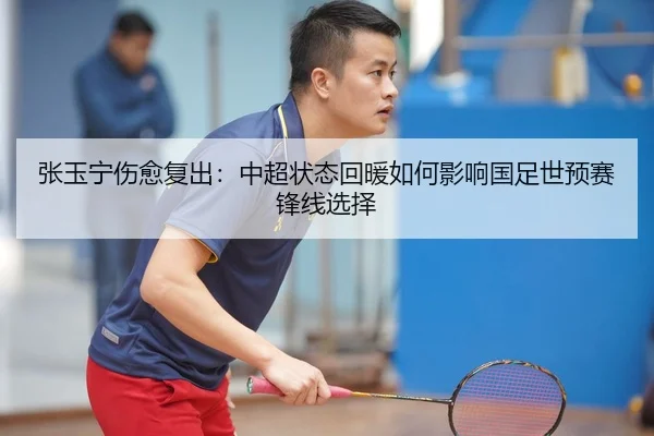 张玉宁伤愈复出：中超状态回暖如何影响国足世预赛锋线选择