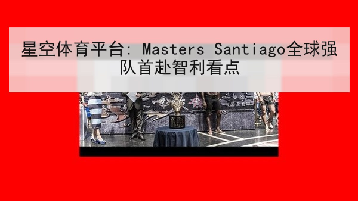 星空体育平台: Masters Santiago全球强队首赴智利看点 星空体育平台: Masters Santiago全球强队首赴智利看点