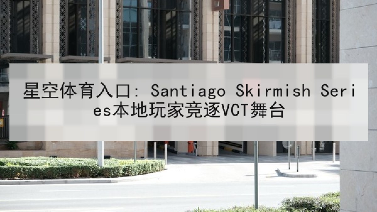星空体育入口: Santiago Skirmish Series本地玩家竞逐VCT舞台