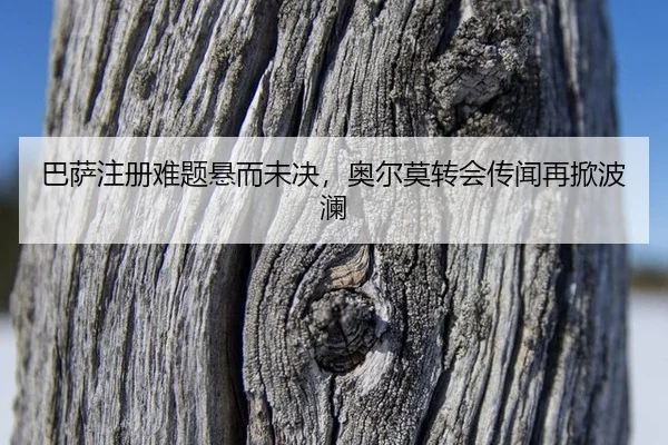 巴萨注册难题悬而未决，奥尔莫转会传闻再掀波澜
