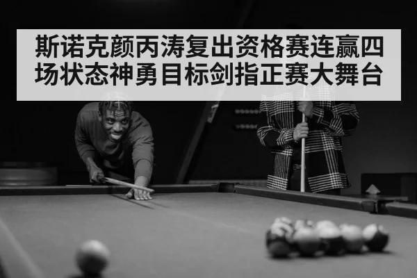 斯诺克颜丙涛复出资格赛连赢四场状态神勇目标剑指正赛大舞台