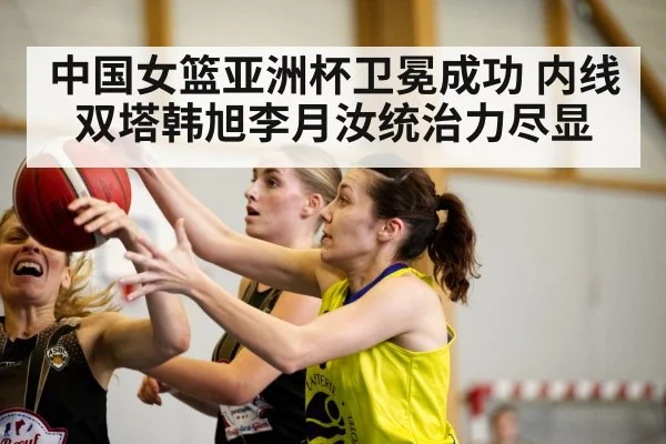 中国女篮亚洲杯卫冕成功 内线双塔韩旭李月汝统治力尽显