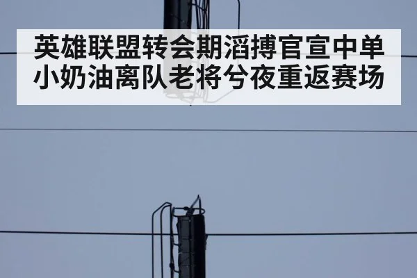英雄联盟转会期滔搏官宣中单小奶油离队老将兮夜重返赛场