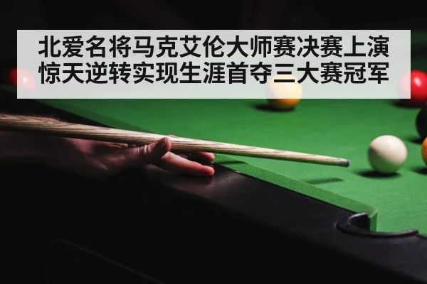 北爱名将马克艾伦大师赛决赛上演惊天逆转实现生涯首夺三大赛冠军
