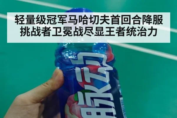 轻量级冠军马哈切夫首回合降服挑战者卫冕战尽显王者统治力