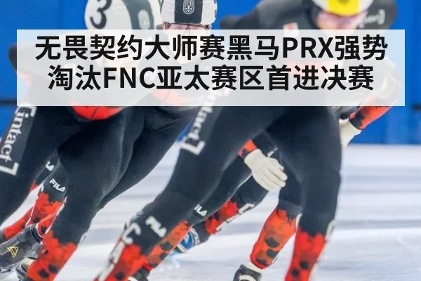无畏契约大师赛黑马PRX强势淘汰FNC亚太赛区首进决赛
