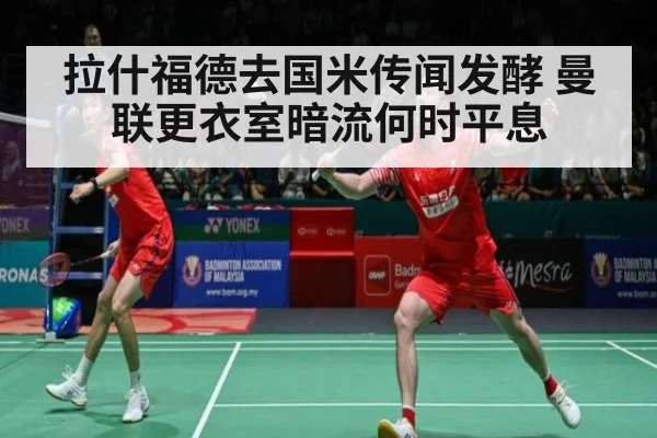 拉什福德去国米传闻发酵 曼联更衣室暗流何时平息